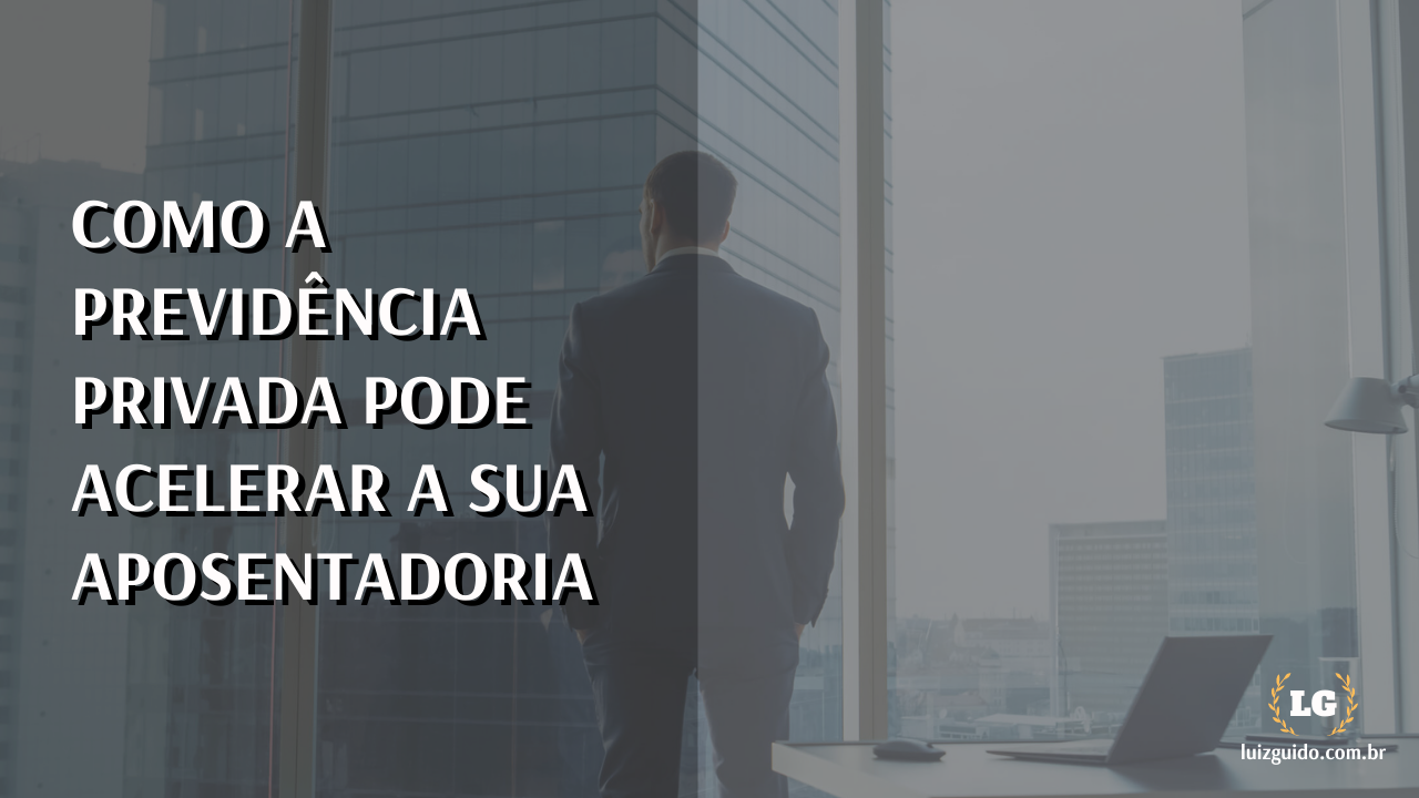 Como A Previdência Privada Pode Acelerar Sua Aposentadoria Luiz Guido 1916